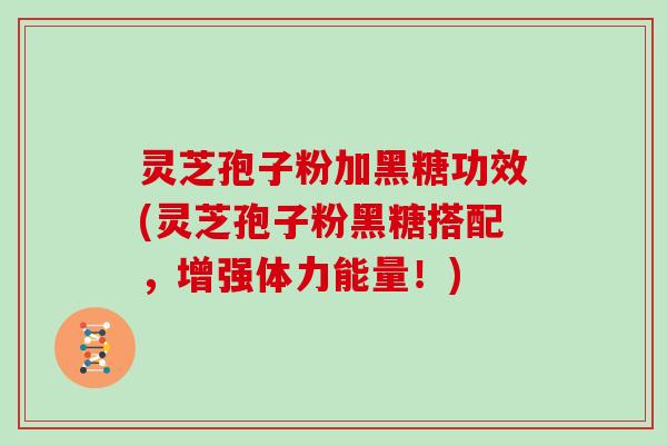 灵芝孢子粉加黑糖功效(灵芝孢子粉黑糖搭配,增强体力能量!) 灵芝孢子粉加黑糖功效(灵芝孢子粉黑糖搭配,增强体力能量!)