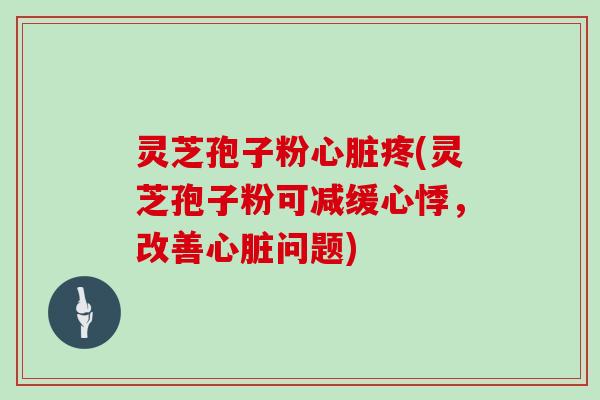 灵芝孢子粉疼(灵芝孢子粉可减缓心悸,改善问题) 灵芝孢子粉疼(灵芝孢子粉可减缓心悸,改善问题)