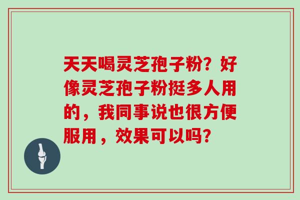 天天喝灵芝孢子粉?好像灵芝孢子粉挺多人用的,我同事说也很方便服用,效果可以吗? 天天喝灵芝孢子粉?好像灵芝孢子粉挺多人用的,我同事说也很方便服用,效果可以吗?