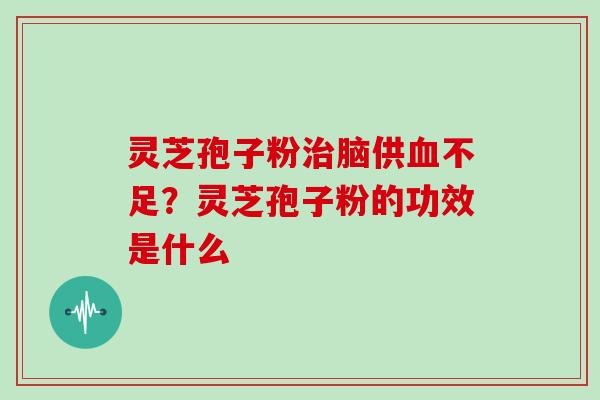 灵芝孢子粉脑供不足?灵芝孢子粉的功效是什么 灵芝孢子粉脑供不足?灵芝孢子粉的功效是什么