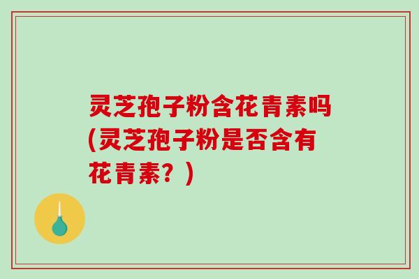 灵芝孢子粉含花青素吗(灵芝孢子粉是否含有花青素？)