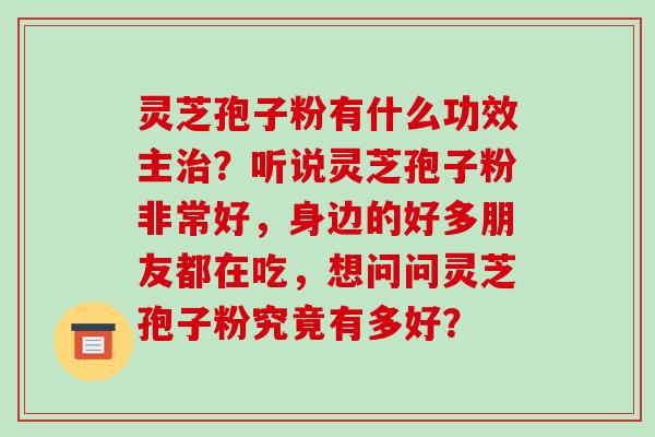 灵芝孢子粉有什么功效主?听说灵芝孢子粉非常好,身边的好多朋友都在吃,想问问灵芝孢子粉究竟有多好? 灵芝孢子粉有什么功效主?听说灵芝孢子粉非常好,身边的好多朋友都在吃,想问问灵芝孢子粉究竟有多好?