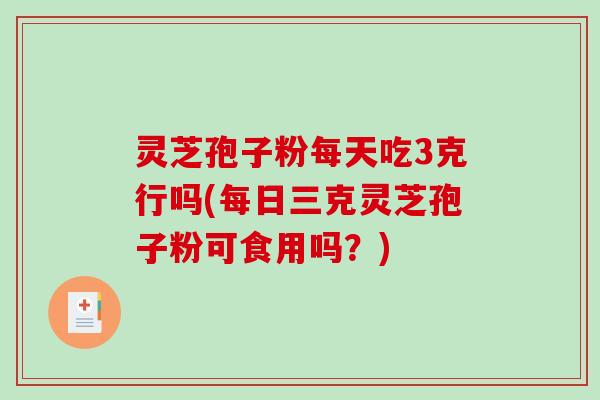 灵芝孢子粉每天吃3克行吗(每日三克灵芝孢子粉可食用吗？)