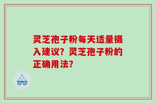 灵芝孢子粉每天适量摄入建议？灵芝孢子粉的正确用法？