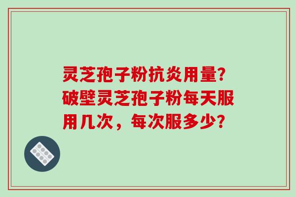 灵芝孢子粉用量?破壁灵芝孢子粉每天服用几次,每次服多少? 灵芝孢子粉用量?破壁灵芝孢子粉每天服用几次,每次服多少?