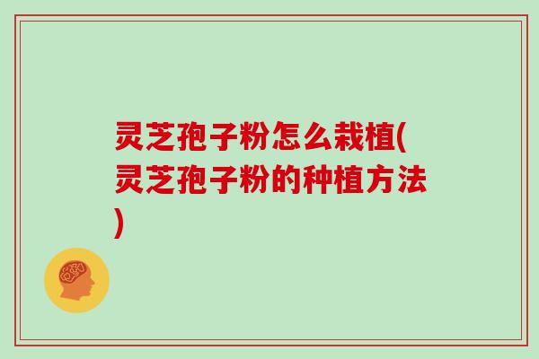 灵芝孢子粉怎么栽植(灵芝孢子粉的种植方法) 灵芝孢子粉怎么栽植(灵芝孢子粉的种植方法)