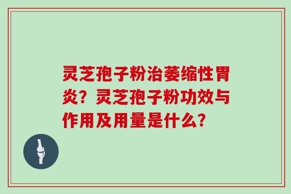 灵芝孢子粉萎缩性?灵芝孢子粉功效与作用及用量是什么? 灵芝孢子粉萎缩性?灵芝孢子粉功效与作用及用量是什么?