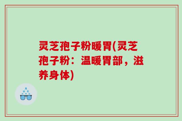 灵芝孢子粉暖胃(灵芝孢子粉:温暖胃部,滋养身体) 灵芝孢子粉暖胃(灵芝孢子粉:温暖胃部,滋养身体)