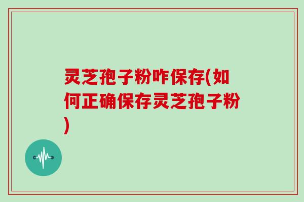 灵芝孢子粉咋保存(如何正确保存灵芝孢子粉)