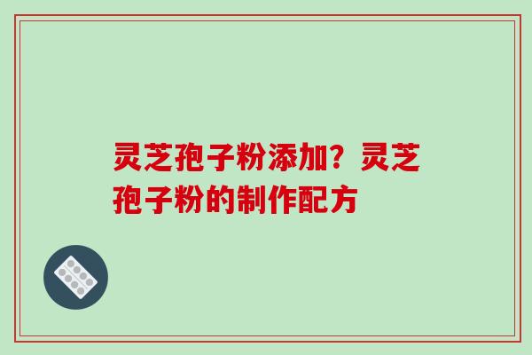 灵芝孢子粉添加?灵芝孢子粉的制作配方 灵芝孢子粉添加?灵芝孢子粉的制作配方