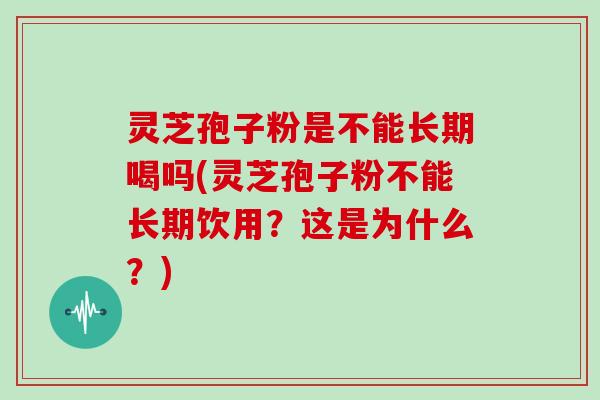 灵芝孢子粉是不能长期喝吗(灵芝孢子粉不能长期饮用?这是为什么?) 灵芝孢子粉是不能长期喝吗(灵芝孢子粉不能长期饮用?这是为什么?)