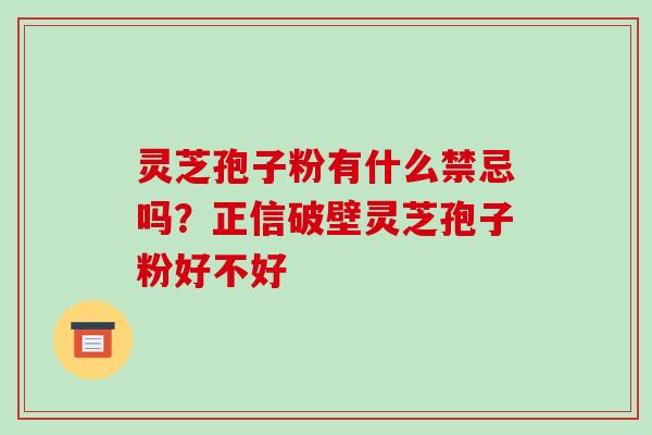 灵芝孢子粉有什么禁忌吗？正信破壁灵芝孢子粉好不好