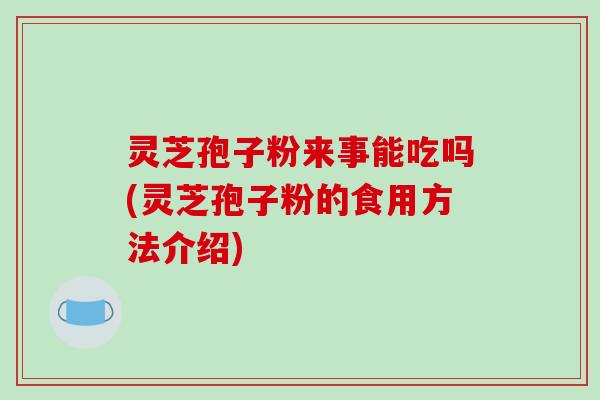 灵芝孢子粉来事能吃吗(灵芝孢子粉的食用方法介绍) 灵芝孢子粉来事能吃吗(灵芝孢子粉的食用方法介绍)