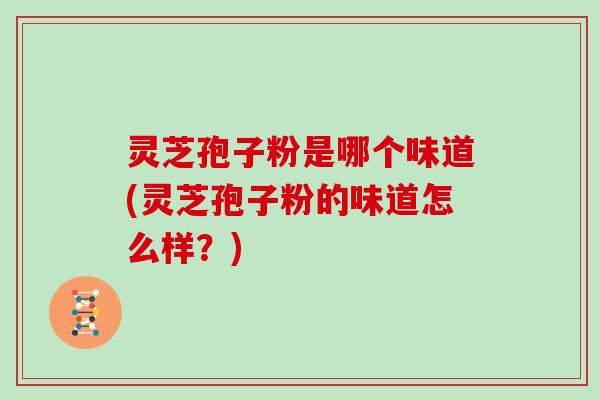 灵芝孢子粉是哪个味道(灵芝孢子粉的味道怎么样?) 灵芝孢子粉是哪个味道(灵芝孢子粉的味道怎么样?)