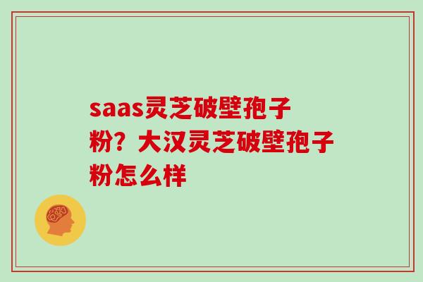 saas灵芝破壁孢子粉？大汉灵芝破壁孢子粉怎么样