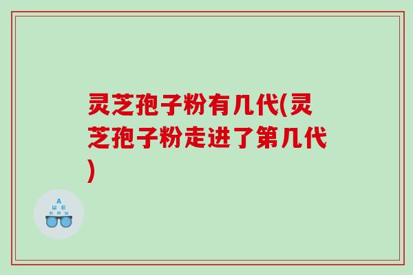 灵芝孢子粉有几代(灵芝孢子粉走进了第几代)