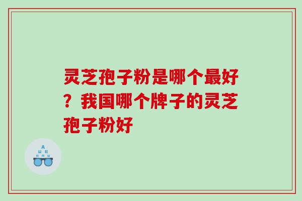 灵芝孢子粉是哪个好?我国哪个牌子的灵芝孢子粉好 灵芝孢子粉是哪个好?我国哪个牌子的灵芝孢子粉好