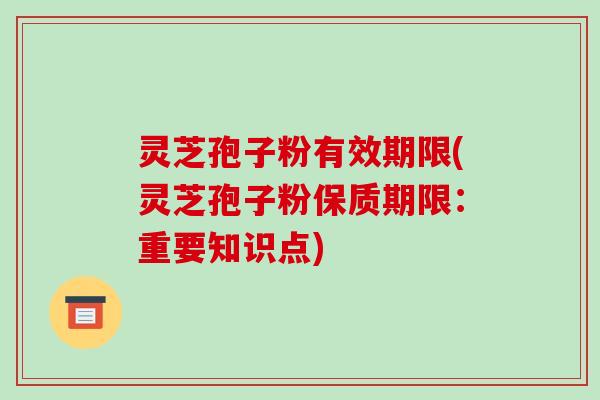灵芝孢子粉有效期限(灵芝孢子粉保质期限：重要知识点)