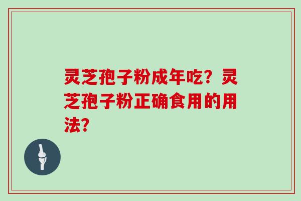 灵芝孢子粉成年吃？灵芝孢子粉正确食用的用法？