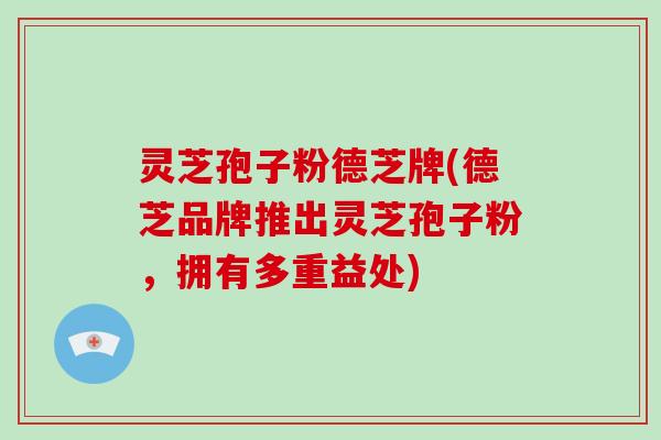 灵芝孢子粉德芝牌(德芝品牌推出灵芝孢子粉，拥有多重益处)