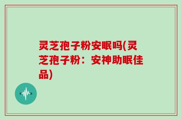 灵芝孢子粉安眠吗(灵芝孢子粉:安神助眠佳品) 灵芝孢子粉安眠吗(灵芝孢子粉:安神助眠佳品)