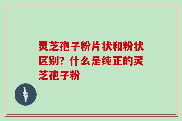 灵芝孢子粉片状和粉状区别？什么是纯正的灵芝孢子粉