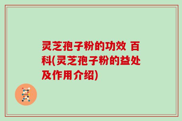 灵芝孢子粉的功效 百科(灵芝孢子粉的益处及作用介绍)