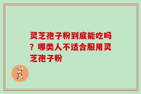 灵芝孢子粉到底能吃吗?哪类人不适合服用灵芝孢子粉 灵芝孢子粉到底能吃吗?哪类人不适合服用灵芝孢子粉