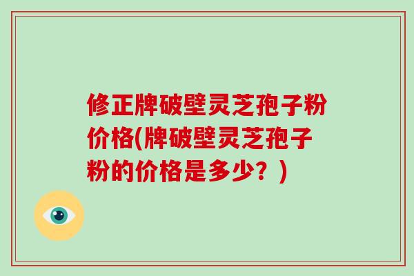 修正牌破壁灵芝孢子粉价格(牌破壁灵芝孢子粉的价格是多少?) 修正牌破壁灵芝孢子粉价格(牌破壁灵芝孢子粉的价格是多少?)