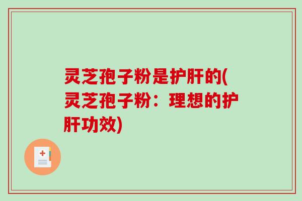 灵芝孢子粉是的(灵芝孢子粉:理想的功效) 灵芝孢子粉是的(灵芝孢子粉:理想的功效)