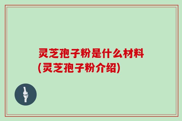 灵芝孢子粉是什么材料(灵芝孢子粉介绍) 灵芝孢子粉是什么材料(灵芝孢子粉介绍)