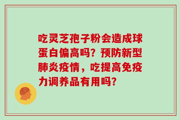 吃灵芝孢子粉会造成球蛋白偏高吗？新型炎疫情，吃提高免疫力调养品有用吗？