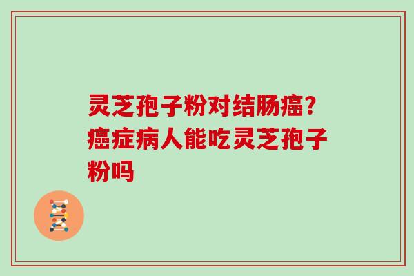 灵芝孢子粉对结肠？症人能吃灵芝孢子粉吗