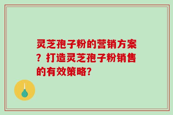 灵芝孢子粉的营销方案?打造灵芝孢子粉销售的有效策略? 灵芝孢子粉的营销方案?打造灵芝孢子粉销售的有效策略?