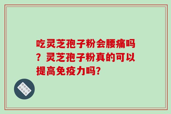 吃灵芝孢子粉会腰痛吗？灵芝孢子粉真的可以提高免疫力吗？