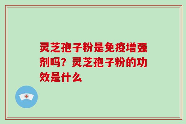 灵芝孢子粉是免疫增强剂吗？灵芝孢子粉的功效是什么