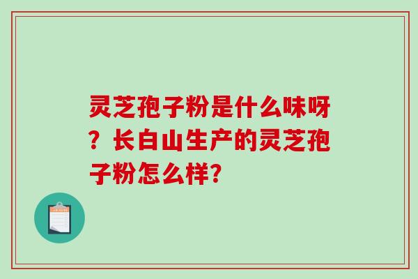 灵芝孢子粉是什么味呀?长白山生产的灵芝孢子粉怎么样? 灵芝孢子粉是什么味呀?长白山生产的灵芝孢子粉怎么样?