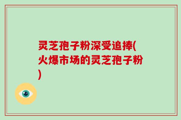 灵芝孢子粉深受追捧(火爆市场的灵芝孢子粉) 灵芝孢子粉深受追捧(火爆市场的灵芝孢子粉)
