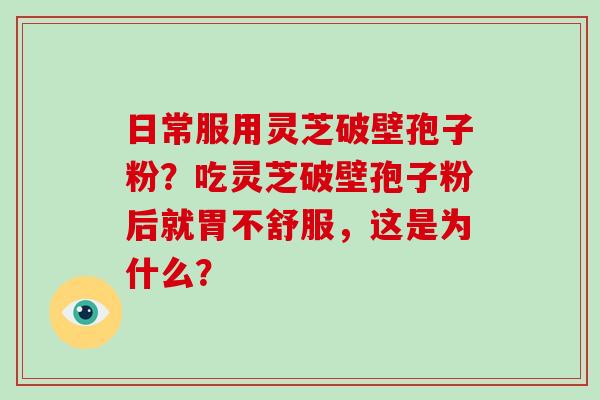 日常服用灵芝破壁孢子粉？吃灵芝破壁孢子粉后就胃不舒服，这是为什么？