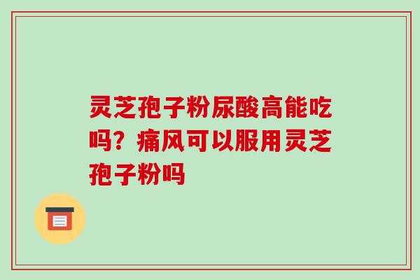 灵芝孢子粉尿酸高能吃吗?痛风可以服用灵芝孢子粉吗 灵芝孢子粉尿酸高能吃吗?痛风可以服用灵芝孢子粉吗