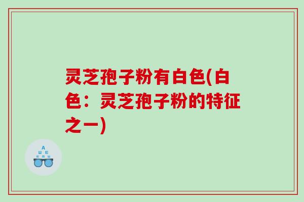 灵芝孢子粉有白色(白色：灵芝孢子粉的特征之一)