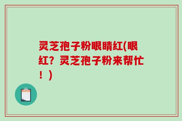 灵芝孢子粉眼睛红(眼红?灵芝孢子粉来帮忙!) 灵芝孢子粉眼睛红(眼红?灵芝孢子粉来帮忙!)