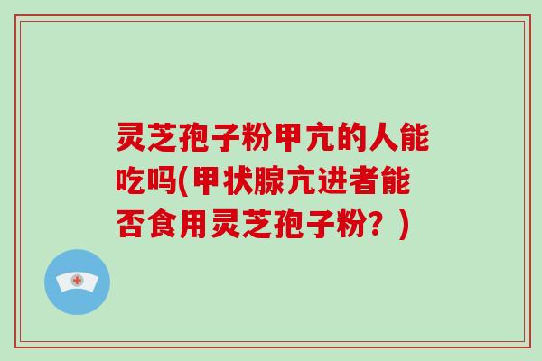 灵芝孢子粉甲亢的人能吃吗(亢进者能否食用灵芝孢子粉?) 灵芝孢子粉甲亢的人能吃吗(亢进者能否食用灵芝孢子粉?)
