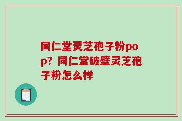 同仁堂灵芝孢子粉pop?同仁堂破壁灵芝孢子粉怎么样 同仁堂灵芝孢子粉pop?同仁堂破壁灵芝孢子粉怎么样