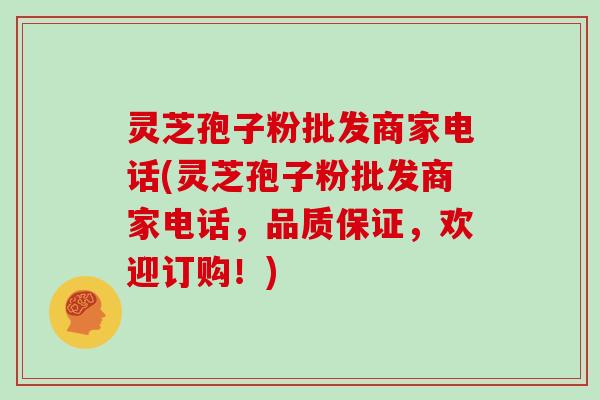 灵芝孢子粉批发商家电话(灵芝孢子粉批发商家电话,品质保证,欢迎订购!) 灵芝孢子粉批发商家电话(灵芝孢子粉批发商家电话,品质保证,欢迎订购!)