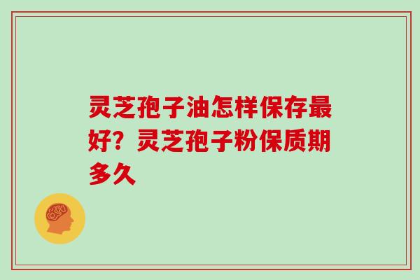 灵芝孢子油怎样保存好？灵芝孢子粉保质期多久