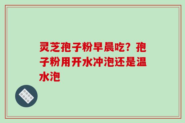 灵芝孢子粉早晨吃？孢子粉用开水冲泡还是温水泡