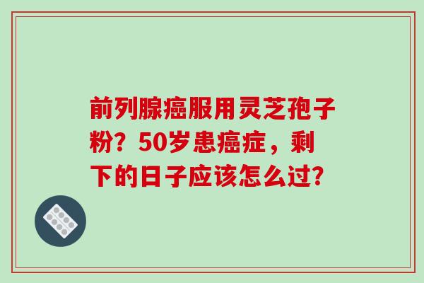 前列腺服用灵芝孢子粉？50岁患症，剩下的日子应该怎么过？
