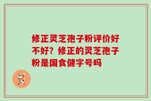 修正灵芝孢子粉评价好不好?修正的灵芝孢子粉是国食健字号吗 修正灵芝孢子粉评价好不好?修正的灵芝孢子粉是国食健字号吗
