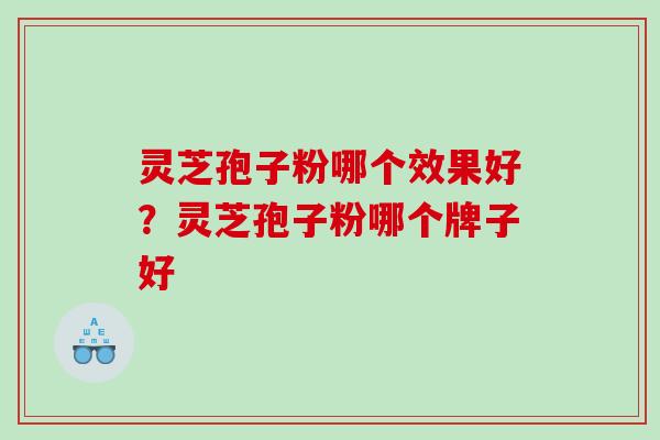 灵芝孢子粉哪个效果好？灵芝孢子粉哪个牌子好